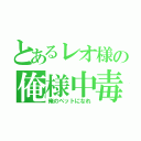 とあるレオ様の俺様中毒（俺のペットになれ）