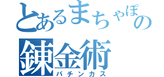 とあるまちゃぽの錬金術（パチンカス）