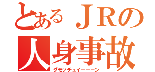 とあるＪＲの人身事故（グモッチュイーーーン）