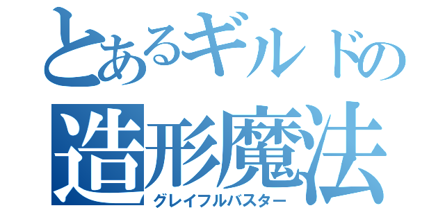 とあるギルドの造形魔法（グレイフルバスター）