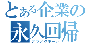 とある企業の永久回帰（ブラックホール）