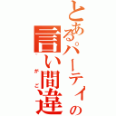 とあるパーティーの言い間違い（~がご）