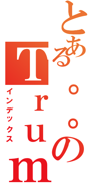 とある。。のＴｒｕｍｐ（インデックス）