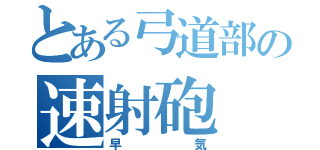 とある弓道部の速射砲（早気）