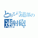 とある弓道部の速射砲（早気）