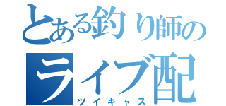 とある釣り師のライブ配信（ツイキャス）