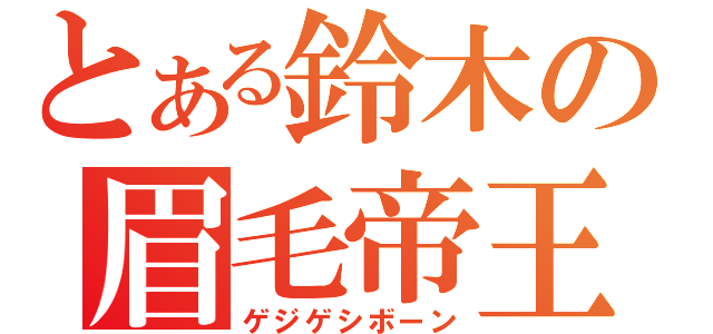 とある鈴木の眉毛帝王（ゲジゲシボーン）