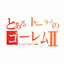 とあるトーラムのゴーレム愛Ⅱ（ゴーレムメットはさいつよ装備）