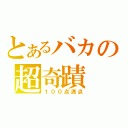 とあるバカの超奇蹟（１００点満点）