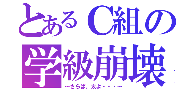 とあるＣ組の学級崩壊（～さらば、友よ・・・～）