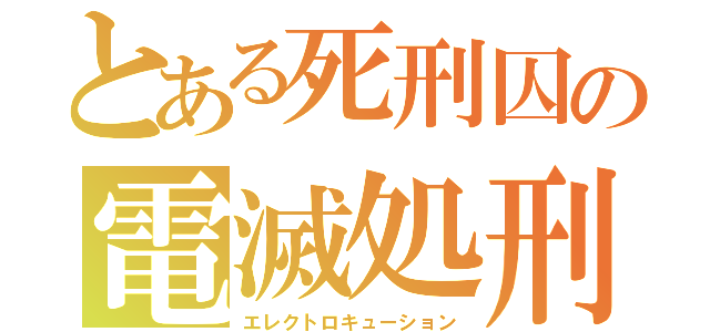 とある死刑囚の電滅処刑（エレクトロキューション）