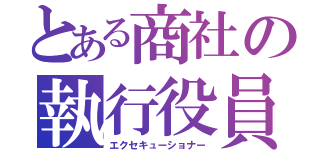 とある商社の執行役員（エクセキューショナー）