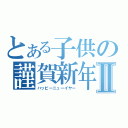 とある子供の謹賀新年Ⅱ（ハッピーニューイヤー）