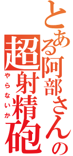 とある阿部さんの超射精砲（やらないか）