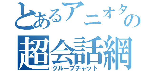 とあるアニオタの超会話網（グループチャット）