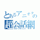 とあるアニオタの超会話網（グループチャット）