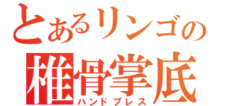 とあるリンゴの椎骨掌底（ハンドプレス）