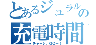 とあるジュラルの充電時間（チャージ、ＧＯー！）