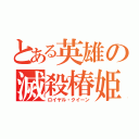 とある英雄の滅殺椿姫（ロイヤル・クイーン）