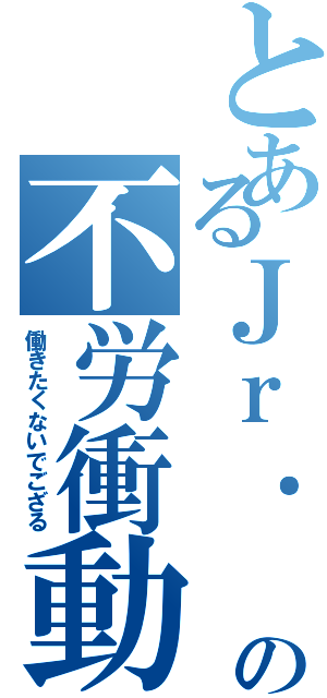 とあるＪｒ． の不労衝動（働きたくないでござる）