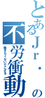 とあるＪｒ． の不労衝動（働きたくないでござる）