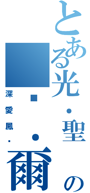 とある光．聖 の 卡．爾๛Ⅱ（深愛鳳๛）