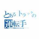 とあるトラックの運転手（僕はきさちゃんだお💕）