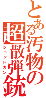 とある汚物の超散弾銃（ショットガン）