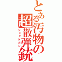 とある汚物の超散弾銃（ショットガン）