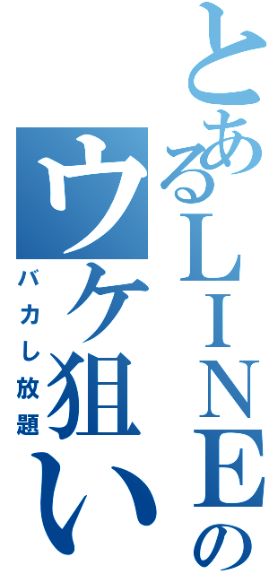 とあるＬＩＮＥのウケ狙い（バカし放題）