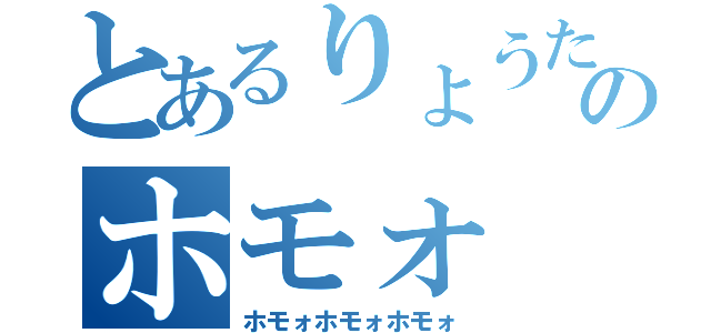 とあるりょうたのホモォ（ホモォホモォホモォ）