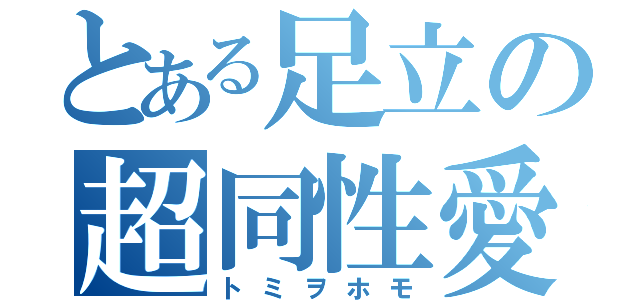 とある足立の超同性愛（トミヲホモ）