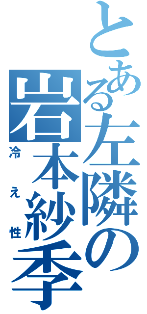 とある左隣の岩本紗季（冷え性）