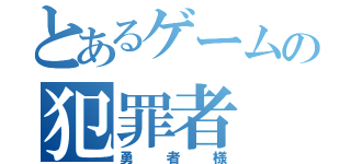 とあるゲームの犯罪者（勇者様）