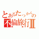 とあるたっかんの不倫旅行Ⅱ（続編）