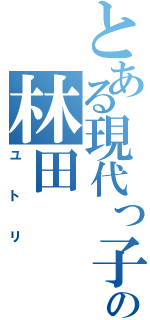 とある現代っ子の林田（ユトリ）