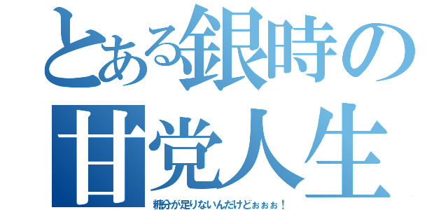 とある銀時の甘党人生（糖分が足りないんだけどぉぉぉ！）