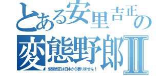 とある安里吉正の変態野郎Ⅱ（安里吉正は日本から要りません！）