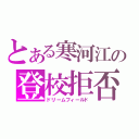 とある寒河江の登校拒否（ドリームフィールド）