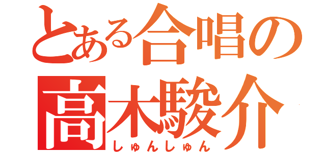 とある合唱の高木駿介（しゅんしゅん）