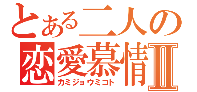 とある二人の恋愛慕情Ⅱ（カミジョウミコト）