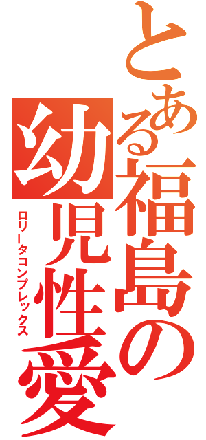 とある福島の幼児性愛（ロリータコンプレックス）