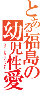 とある福島の幼児性愛（ロリータコンプレックス）