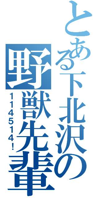 とある下北沢の野獣先輩（１１４５１４！）