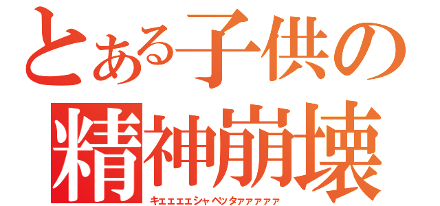 とある子供の精神崩壊（キェェェェシャベッタァァァァァ）