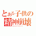 とある子供の精神崩壊（キェェェェシャベッタァァァァァ）