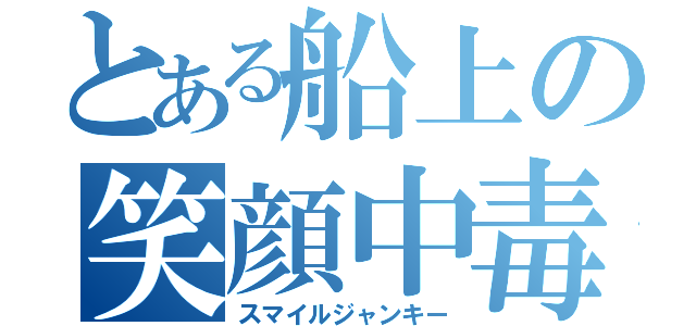 とある船上の笑顔中毒者（スマイルジャンキー）