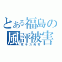 とある福島の風評被害（原子力発電）