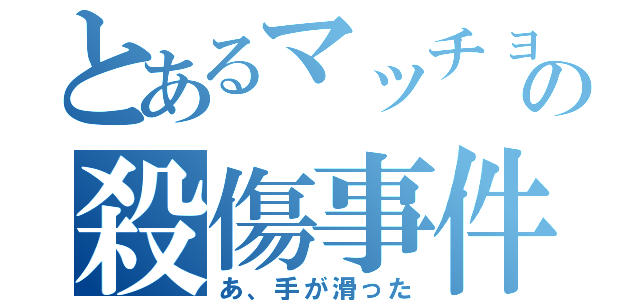 とあるマッチョの殺傷事件（あ、手が滑った）