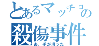 とあるマッチョの殺傷事件（あ、手が滑った）